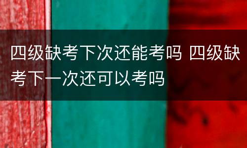 四级缺考下次还能考吗 四级缺考下一次还可以考吗