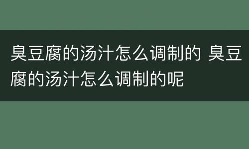 臭豆腐的汤汁怎么调制的 臭豆腐的汤汁怎么调制的呢