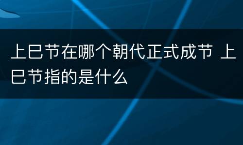 上巳节在哪个朝代正式成节 上巳节指的是什么