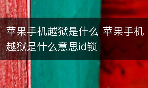 苹果手机越狱是什么 苹果手机越狱是什么意思id锁