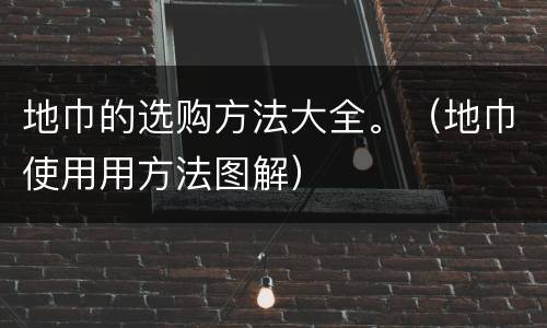地巾的选购方法大全。（地巾使用用方法图解）