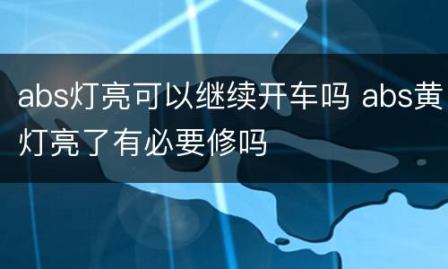 abs灯亮可以继续开车吗 abs黄灯亮了有必要修吗