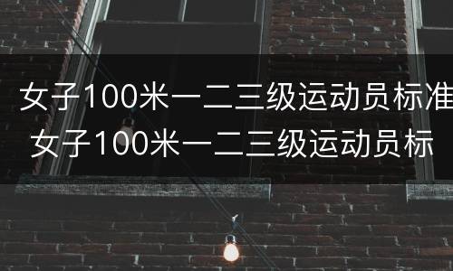女子100米一二三级运动员标准 女子100米一二三级运动员标准什么赛事认定