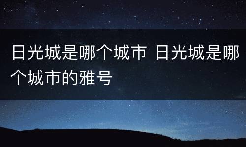 日光城是哪个城市 日光城是哪个城市的雅号