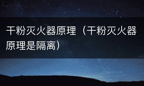 干粉灭火器原理（干粉灭火器原理是隔离）