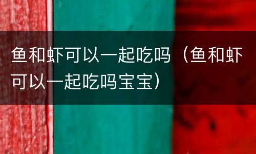 鱼和虾可以一起吃吗（鱼和虾可以一起吃吗宝宝）