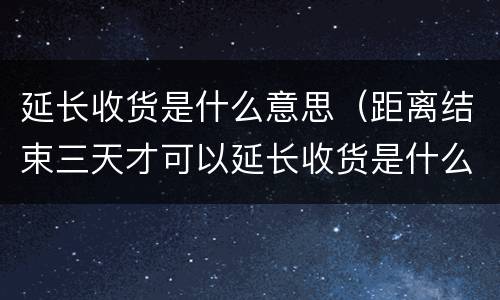 延长收货是什么意思（距离结束三天才可以延长收货是什么意思）