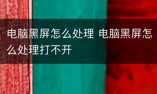 电脑黑屏怎么处理 电脑黑屏怎么处理打不开