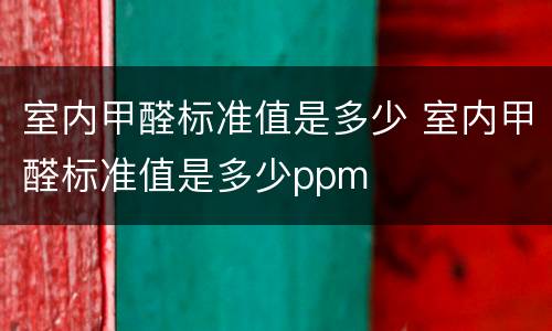 室内甲醛标准值是多少 室内甲醛标准值是多少ppm