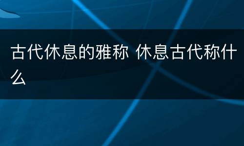 古代休息的雅称 休息古代称什么