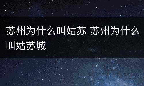 苏州为什么叫姑苏 苏州为什么叫姑苏城