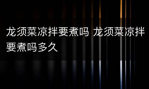 龙须菜凉拌要煮吗 龙须菜凉拌要煮吗多久