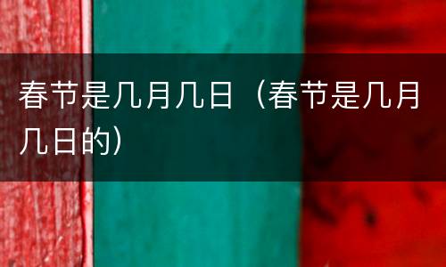 春节是几月几日（春节是几月几日的）