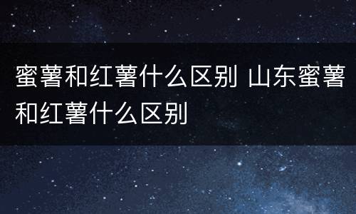 蜜薯和红薯什么区别 山东蜜薯和红薯什么区别