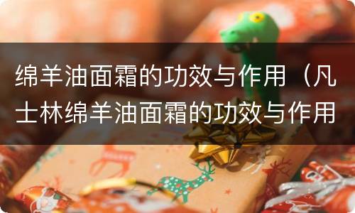绵羊油面霜的功效与作用（凡士林绵羊油面霜的功效与作用）