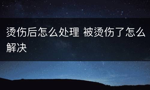 烫伤后怎么处理 被烫伤了怎么解决