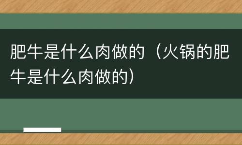 肥牛是什么肉做的（火锅的肥牛是什么肉做的）