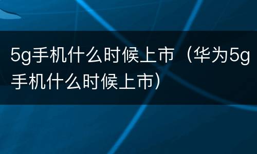 5g手机什么时候上市（华为5g手机什么时候上市）