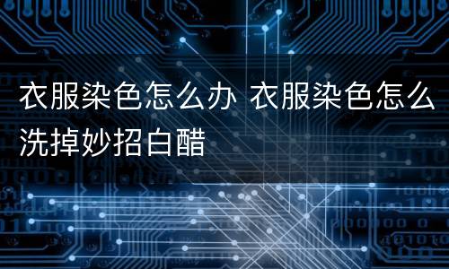 衣服染色怎么办 衣服染色怎么洗掉妙招白醋
