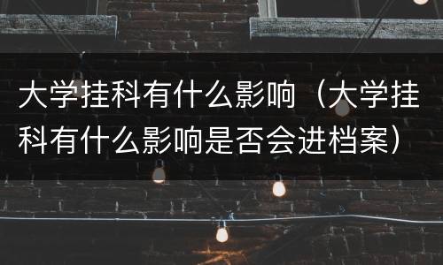 大学挂科有什么影响（大学挂科有什么影响是否会进档案）