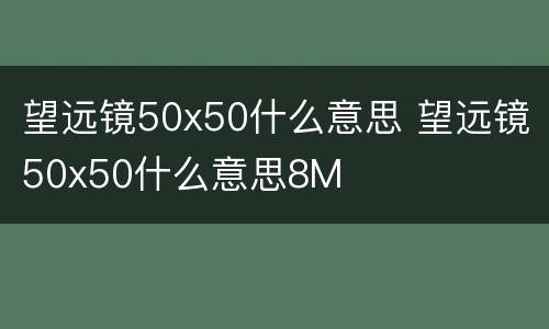 望远镜50x50什么意思 望远镜50x50什么意思8M