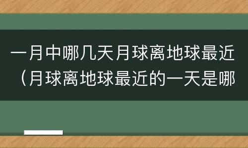 一月中哪几天月球离地球最近（月球离地球最近的一天是哪一天）