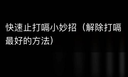 快速止打嗝小妙招（解除打嗝最好的方法）