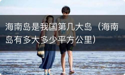 海南岛是我国第几大岛（海南岛有多大多少平方公里）