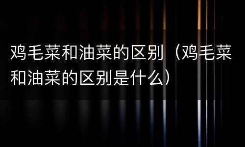 鸡毛菜和油菜的区别（鸡毛菜和油菜的区别是什么）