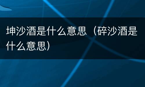 坤沙酒是什么意思（碎沙酒是什么意思）
