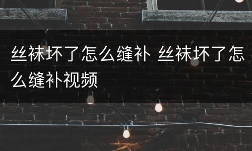 丝袜坏了怎么缝补 丝袜坏了怎么缝补视频