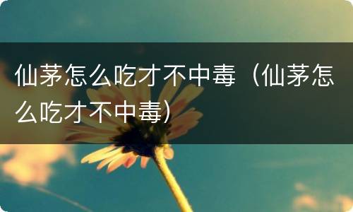 仙茅怎么吃才不中毒（仙茅怎么吃才不中毒）