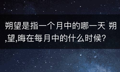 朔望是指一个月中的哪一天 朔,望,晦在每月中的什么时候?