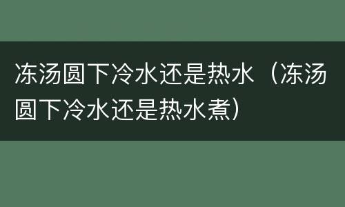 冻汤圆下冷水还是热水（冻汤圆下冷水还是热水煮）
