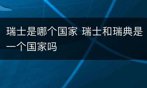 瑞士是哪个国家 瑞士和瑞典是一个国家吗