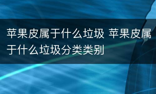 苹果皮属于什么垃圾 苹果皮属于什么垃圾分类类别