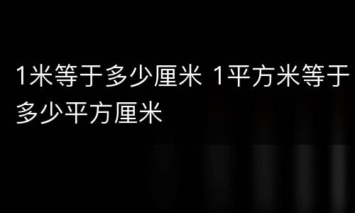 1米等于多少厘米 1平方米等于多少平方厘米