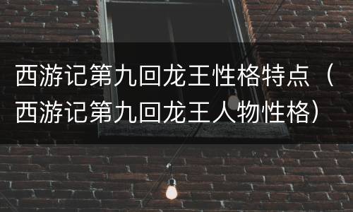 西游记第九回龙王性格特点（西游记第九回龙王人物性格）