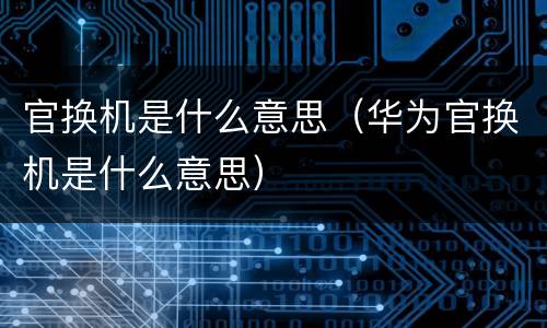 官换机是什么意思（华为官换机是什么意思）