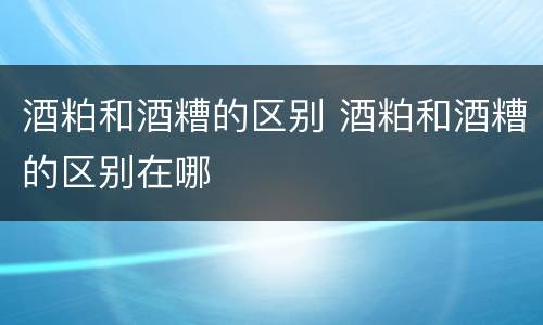 酒粕和酒糟的区别 酒粕和酒糟的区别在哪