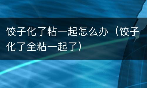 饺子化了粘一起怎么办（饺子化了全粘一起了）