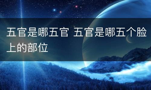五官是哪五官 五官是哪五个脸上的部位