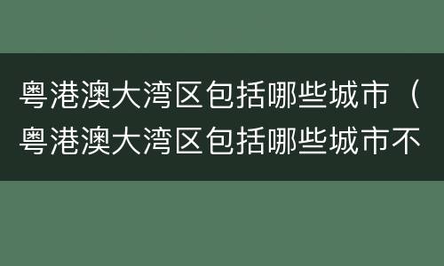 粤港澳大湾区包括哪些城市（粤港澳大湾区包括哪些城市不限购）