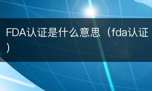 FDA认证是什么意思（fda认证）