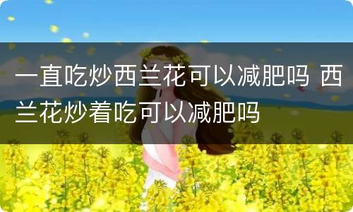一直吃炒西兰花可以减肥吗 西兰花炒着吃可以减肥吗