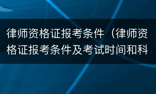 律师资格证报考条件（律师资格证报考条件及考试时间和科目）