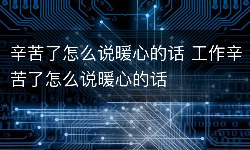 辛苦了怎么说暖心的话 工作辛苦了怎么说暖心的话