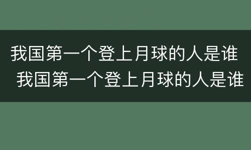 我国第一个登上月球的人是谁 我国第一个登上月球的人是谁呢