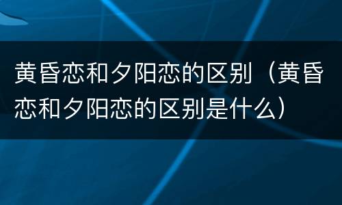 黄昏恋和夕阳恋的区别（黄昏恋和夕阳恋的区别是什么）