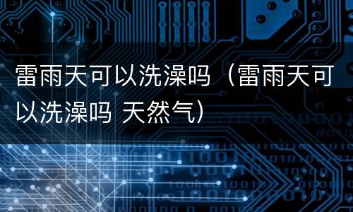 雷雨天可以洗澡吗（雷雨天可以洗澡吗 天然气）